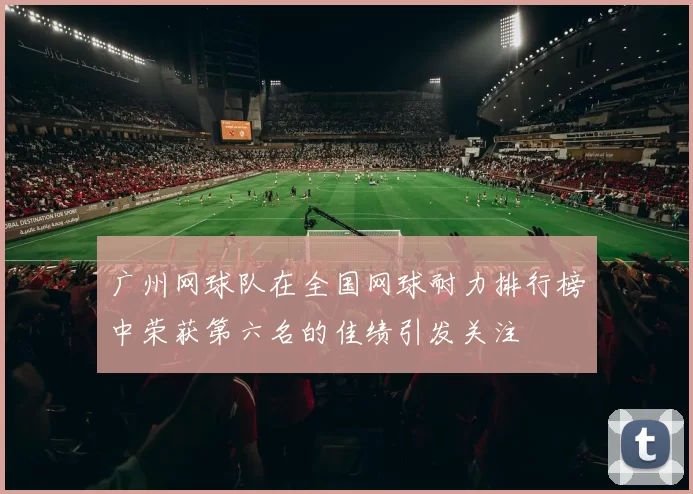广州网球队在全国网球耐力排行榜中荣获第六名的佳绩引发关注