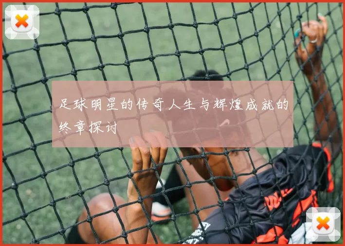 足球明星的传奇人生与辉煌成就的终章探讨