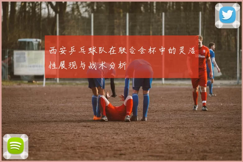 西安乒乓球队在联合会杯中的灵活性展现与战术分析