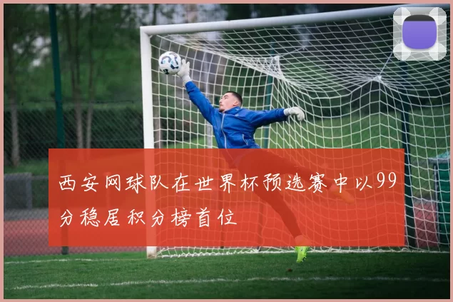 西安网球队在世界杯预选赛中以99分稳居积分榜首位
