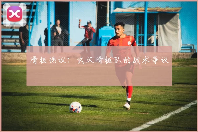 滑板热议：武汉滑板队的战术争议