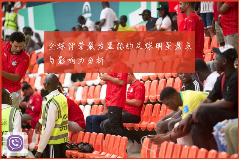 全球背景最为显赫的足球明星盘点与影响力分析