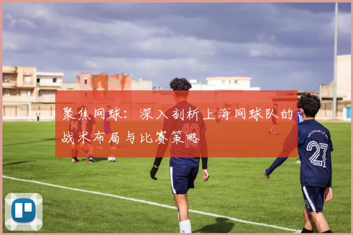 聚焦网球：深入剖析上海网球队的战术布局与比赛策略