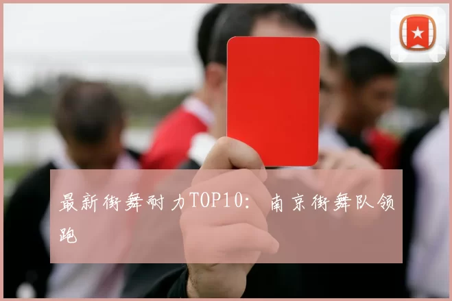 最新街舞耐力TOP10：南京街舞队领跑