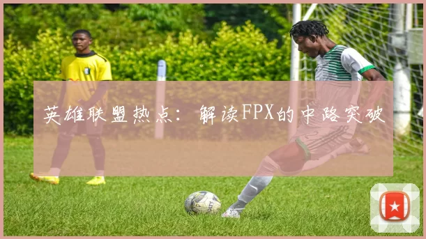 英雄联盟热点：解读FPX的中路突破