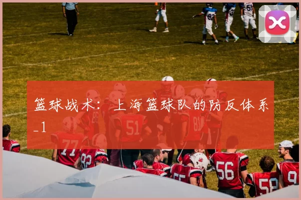 篮球战术：上海篮球队的防反体系_1