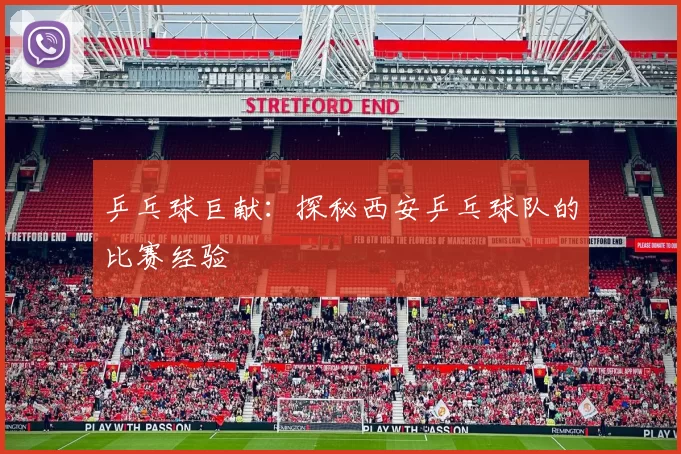 乒乓球巨献：探秘西安乒乓球队的比赛经验