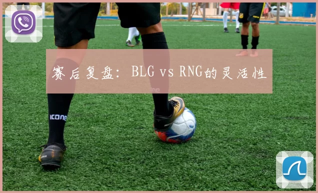 赛后复盘：BLG vs RNG的灵活性