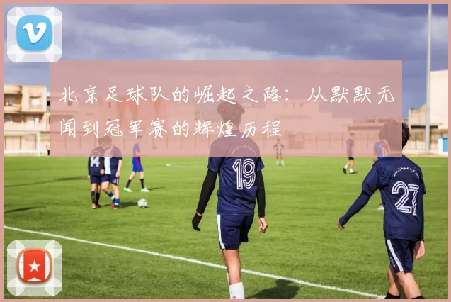 北京足球队的崛起之路：从默默无闻到冠军赛的辉煌历程