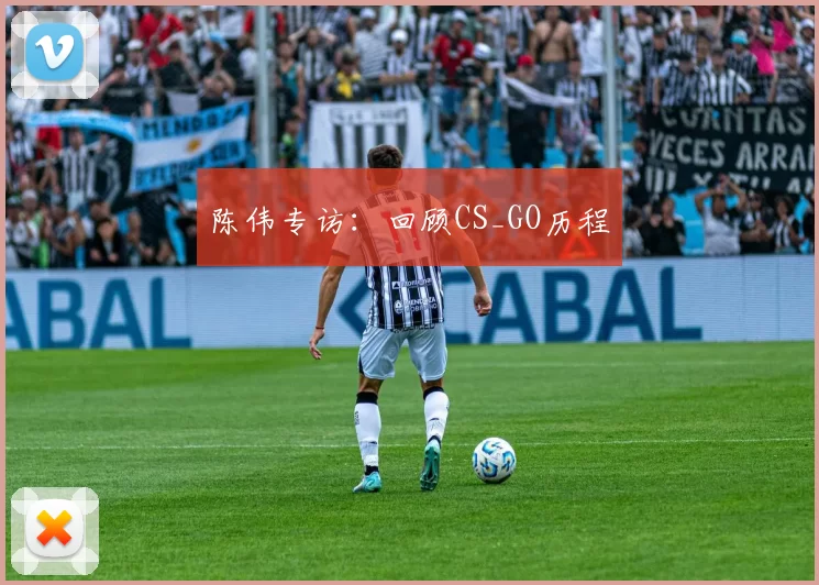 陈伟专访：回顾CS_GO历程