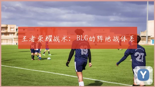 王者荣耀战术：BLG的阵地战体系