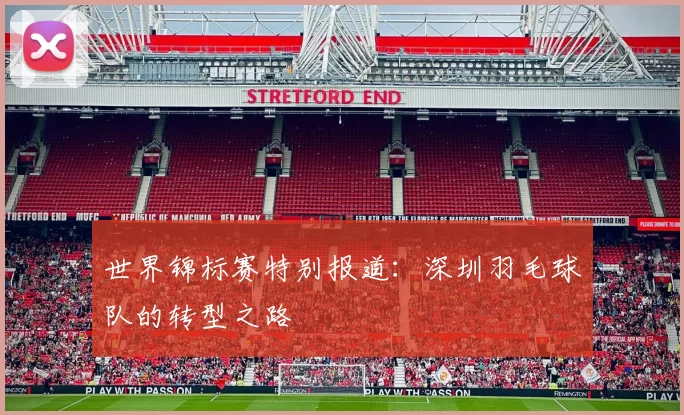 世界锦标赛特别报道：深圳羽毛球队的转型之路